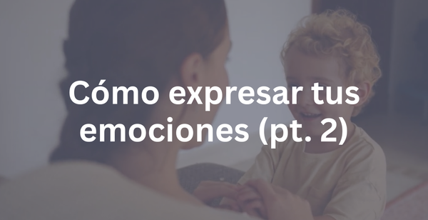 Cómo expresar tus emociones (pt. 2)